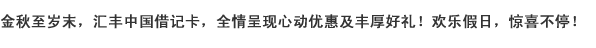 金秋至岁末，汇丰中国借记卡，全情呈现心动优惠及丰厚好礼！欢乐假日，惊喜不停！