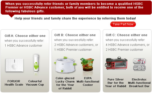 When you successfully refer friends or family members to become a qualified HSBC Premier or HSBC Advance customer, both of you will be entitled to receive one of the following fabulous gifts.