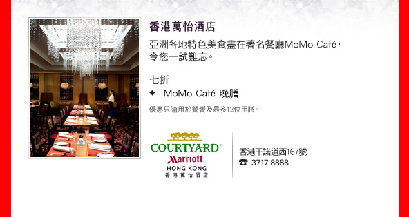 香港萬怡酒店

亞洲各地特色美食盡在著名餐廳MoMo Café ，令您一試難忘。

•七折
　MoMo Café 晚膳

優惠只適用於餐饗及最多12位用膳

香港干諾道西167號
3717 8888