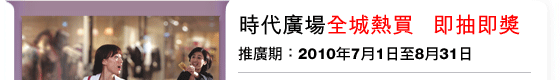 時代廣場全城熱買即抽即獎 | 推廣期：2010年7月1日至8月31日
憑匯豐信用卡於時代廣場超過80間