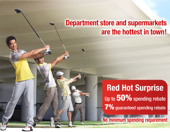 Department store and supermarkets are the hottest in town!
                Red Hot Surprise: Up to 50% spending rebate | 7% guaranteed spending rebate
                No minimum spending requirement