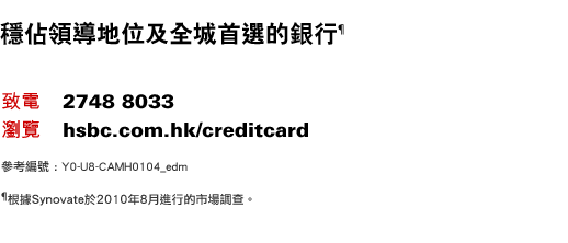 穩佔領導地位及全城首選的銀行¶
    致電：2748 8033 ｜ 瀏覽：hsbc.com.hk/creditcard
參考編號 : Y0-U8-CAMH0104_edm
¶根據Synovate於2010年8月進行的市場調查。