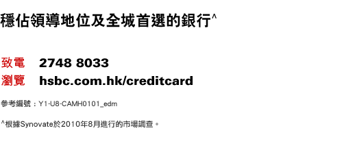 穩佔領導地位及全城首選的銀行^
    致電：2748 8033 ｜ 瀏覽：hsbc.com.hk/creditcard
參考編號 : Y1-U8-CAMH0101_edm
^ 根據Synovate於2010年8月進行的市場調查。