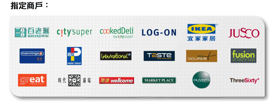 指定商戶：
百老匯, city’super, CookedDeli, LOG-ON,香港宜家家居, JUSCO & JUSCO SUPERMARKET, 萬寧, 百佳超級市場, International by PARKnSHOP , TASTE, GOURMET, FUSION, GREAT, 時代廣場, 惠康超級市場, Market Place by Jasons, Oliver’s the Delicatessen及ThreeSixty