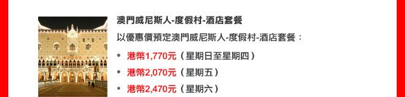 澳門威尼斯人-度假村-酒店套餐

以優惠價預訂澳門威尼斯人-度假村-酒店套餐：
• 港幣1,770元（星期日至星期四）
• 港幣2,070元（星期五）
• 港幣2,470元（星期六）
