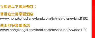 立即經以下網址預訂：

香港迪士尼樂園酒店
www.hongkongdisneyland.com/tc/visa-disneyland1102

迪士尼好萊塢酒店
www.hongkongdisneyland.com/tc/visa-hollywood1102