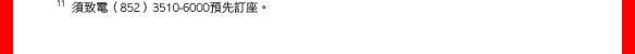 11 須致電 (852) 3510-6000預先訂座。