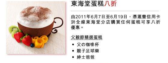 東海堂蛋糕八折
由2011年6月7日至6月19日，憑匯豐信用卡於全線東海堂分店購買任何蛋糕可享八折優惠。
父親節精選蛋糕
• 父の咖啡杯
• 親子足球樂
• 紳士爸爸
