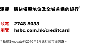 匯豐   穩佔領導地位及全城首選的銀行†;
致電    2748 8033
瀏覽    hsbc.com.hk/creditcard
†根據Synovate於2010年8月進行的市場調查。