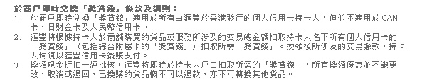 於商戶即時兌換「獎賞錢」條款及細則：
1. 於商戶即時兌換「獎賞錢」適用於所有由匯豐於香港發行的個人信用卡持卡人，但並不適用於iCAN卡、日財金卡及人民幣信用卡。
2. 匯豐將根據持卡人於商舖購買的貨品或服務所涉及的交易總金額扣取持卡人名下所有個人信用卡的「獎賞錢」（包括綜合附屬卡的「獎賞錢」）扣取所需「獎賞錢」。換領後所涉及的交易餘款，持卡人均須以匯豐信用卡簽賬支付。
3. 換領現金折扣一經批核，匯豐將即時於持卡人戶口扣取所需的「獎賞錢」，所有換領優惠並不能更改、取消或退回，已換購的貨品概不可以退款，亦不可轉換其他貨品。