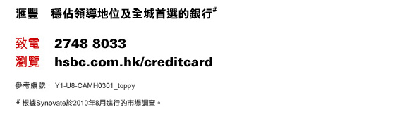 匯豐 穩佔領導地位及全城首選的銀行#
致電：2748 8033 | 瀏覽：hsbc.com.hk/creditcard    參考編號 : Y1-U8-CAMH0301_toppy
# 根據Synovate於2010年8月進行的市場調查。
