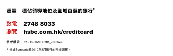 匯豐 穩佔領導地位及全城首選的銀行#
致電：2748 8033 | 瀏覽：hsbc.com.hk/creditcard    參考編號 : Y1-U8-CAMH0301_crabtree
# 根據Synovate於2010年8月進行的市場調查。