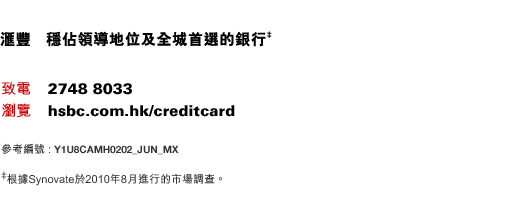 匯豐   穩佔領導地位及全城首選的銀行‡;
致電    2748 8033
瀏覽    hsbc.com.hk/creditcard
參考編號 : Y1U8CAMH0202_JUN_MX
‡根據Synovate於2010年8月進行的市場調查。