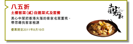 八五折
「土樓客菜」(貳) 自選菜式及套餐
美心中菜把香港失落的客家名菜重現，帶您尋找客家根源
優惠期至2011年8月19日