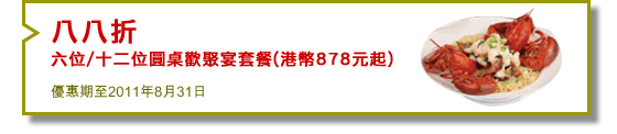 八八折
六位/十二位圓桌歡聚宴套餐(港幣878元起)
優惠期至2011年8月31日