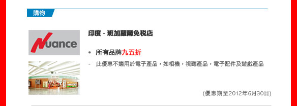 購物

印度 - 班加羅爾免稅店
	
所有品牌九五折

- 此優惠不適用於電子產品，如相機，視聽產品，電子配件及遊戲產品

(優惠期至2012年6月30日)