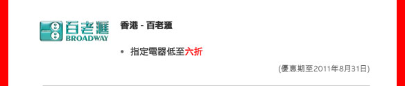 香港 - 百老匯
	
指定電器低至六折

(優惠期至2011年8月31日)