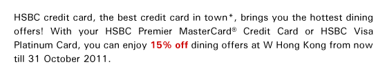 HSBC credit card, the best credit card in town*, brings you the hottest dining offers! With your HSBC Premier MasterCard® Credit Card or HSBC Visa Platinum Card, you can enjoy 15% off dining offers at W Hong Kong from now till 31 October 2011.