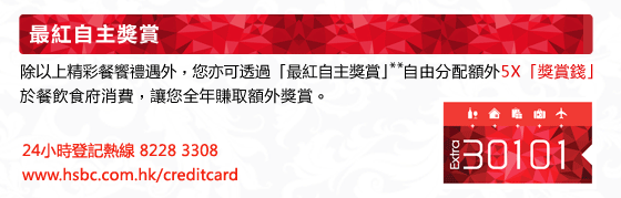 最紅自主獎賞
除以上精彩餐饗禮遇外，您亦可透過「最紅自主獎賞」**自由分配額外5X「獎賞錢」於餐飲食府消費，讓您全年賺取額外獎賞。
24小時登記熱線 8228 3308
www.hsbc.com.hk/creditcard