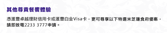 其他尊貴餐饗體驗
憑匯豐卓越理財信用卡或匯豐白金Visa卡，更可尊享以下特選米芝蓮食府優惠，請即致電2233 3777申請。