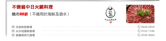 不倒翁中日火鍋料理
晚市88折（不適用於海鮮及酒水）
         
佐敦新寶廣場 3526 0918
尖沙咀國際廣場 2152 1166
銅鑼灣時代廣場 3102 9363
