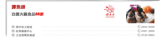 譚魚頭
自選火鍋食品88折

灣仔莊士敦道 2893 9268
旺角雅蘭中心 2381 2000
土瓜灣馬頭涌道 3126 9982
