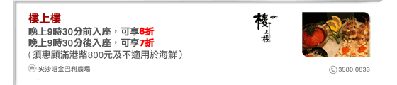 樓上樓
晚上9時30分前入座，可享8折
晚上9時30分後入座，可享7折
(須惠顧滿港幣800元及不適用於海鮮）
尖沙咀金巴利廣場 3580 0833
