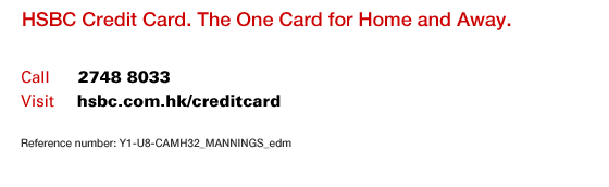 HSBC Credit Card. The One Card for Home and Away.
Call	2748 8033
Visit	hsbc.com.hk/creditcard
Reference number: Y1-U8-CAMH32_MANNINGS_edm