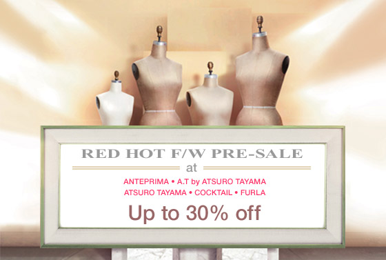 RED HOT F/W PRE-SALE at 
ANTEPRIMA • A.T by ATSURO TAYAMA • ATSURO TAYAMA • COCKTAIL • FURLA
Up to 30% off