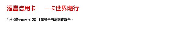 匯豐信用卡    一卡世界隨行 * 根據Synovate 2011年廣告市場調查報告。