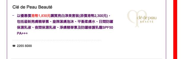 Cle de Peau Beaute
- 以優惠價港幣1,830元購買亮白淳美套裝(原價港幣2,300元)，包括最新亮膚精華素、皇牌潔膚泡沬、平衡柔膚水、日間防曬保濕乳液、夜間保濕乳液、淨膚精華素及防曬修護乳霜SPF50 PA+++

電話: 2265 8088

