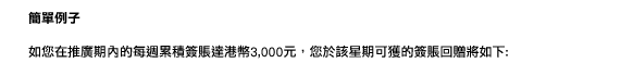 簡單例子
如您在推廣期內的每週累積簽賬達港幣3,000元，您於該星期可獲的簽賬回贈將如下:                