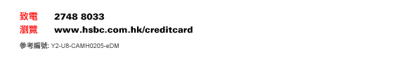 致電	2748 8033
瀏覽	www.hsbc.com.hk/creditcard

參考編號: Y2-U8-CAMH0205-eDM
