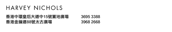 HARVEY NICHOLS
香港中環皇后大道中15號置地廣場 3695 3388
香港金鐘道88號太古廣場 3968 2668