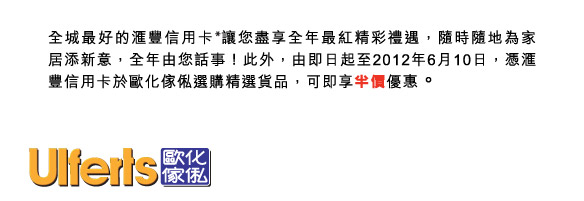 全城最好的匯豐信用卡*讓您盡享全年最紅精彩禮遇，隨時隨地為家居添新意，全年由您話事！此外，由即日起至2012年6月10日，憑匯豐信用卡於歐化傢俬選購精選貨品，可即享半價優惠。
          
        歐化
