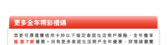 更多全年精彩禮遇
          您更可憑匯豐信用卡於以下指定家居生活商戶簽賬，全年獲享低至7折優惠。尚有更多家居生活商戶全年優惠，詳情請瀏覽