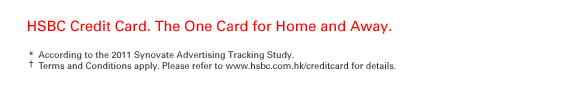 HSBC Credit Card. The One Card for Home and Away.
*According to the 2011 Synovate Advertising Tracking Study.
† Terms and Conditions apply. Please refer to www.hsbc.com.hk/creditcard for details.
 