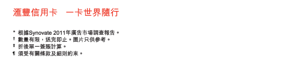 匯豐信用卡   一卡世界隨行

* 	根據Synovate 2011年廣告市場調查報告。
†	數量有限，送完即止。圖片只供參考。
‡	折後單一簽賬計算。
¶	須受有關條款及細則約束。