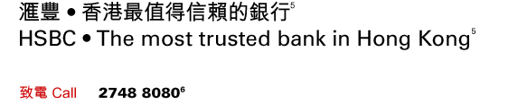 匯豐 • 香港最值得信賴的銀行(5)
HSBC • The most trusted bank in Hong Kong(5)
致電 Call     2748 8080(6)
