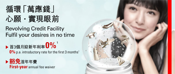 循環「萬應錢」
心願 • 實現眼前
Revolving Credit Facility
Fulfil your desires in no time
- 首3個月迎新年利率0%(1)
0% p.a. introductory rate for the first 3 months(1)
-豁免首年年費
First-year annual fee waiver