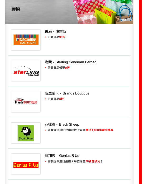 香港 -  德爾斯
正價貨品95折
汶萊 -  Sterling Sendirian Berhad
正價貨品低至9折
斯里蘭卡 -  Brands Boutique
正價貨品8折
菲律賓 -  Black Sheep
消費滿10,000比索或以上可獲價值1,000比索的禮券
新加坡 -  Genius R Us
自製迷你生日蛋糕(每位兒童30新加坡元)