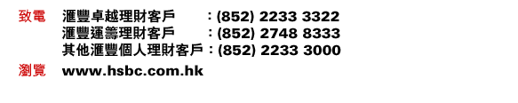 
致電 匯豐卓越理財客戶：(852) 2233 3322
	匯豐運籌理財客戶：(852) 2748 8333
	其他匯豐個人理財客戶：(852) 2233 3000
瀏覽 www.hsbc.com.hk