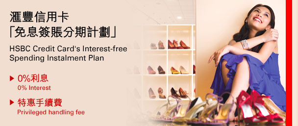匯豐信用卡
「免息簽賬分期計劃」
HSBC Credit Card's Interest-free
Spending Instalment Plan
• 0%利息
0% Interest
• 特惠手續費
Privileged handling fee