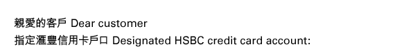 親愛的客戶 Dear customer				           
指定匯豐信用卡戶口 Designated HSBC credit card account: