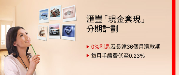 匯豐「現金套現」分期計劃
• 0%利息及長達36個月還款期
• 每月手續費低至0.23%