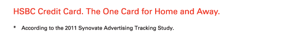 HSBC Credit Card. The One Card for Home and Away.

*	According to the 2011 Synovate Advertising Tracking Study.