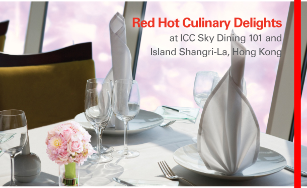Red Hot Culinary Delights 
at ICC Sky Dining 101 and 
Island Shangri-La, Hong Kong