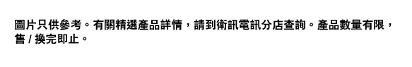 圖片只供參考。有關精選產品詳情，請到衛訊電訊分店查詢。產品數量有限，售/換完即止。