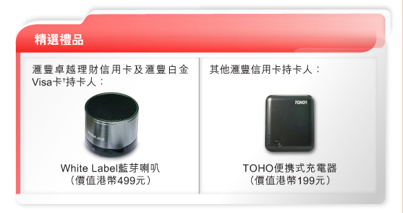 精選禮品
匯豐卓越理財信用卡及匯豐白金Visa卡†持卡人：White Label藍芽喇叭（價值港幣499元）

其他匯豐信用卡持卡人：
TOHO便携式充電器（價值港幣199元）
