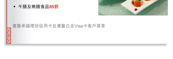 •	午膳及晚膳食品85折
          
匯豐卓越理財信用卡及匯豐白金Visa卡客戶尊享